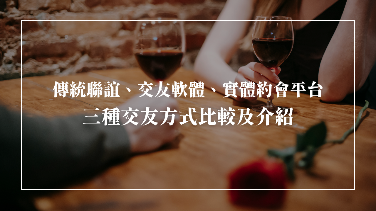 找愛人千萬不要馬虎！聯誼活動、交友軟體、實體約會差在哪？