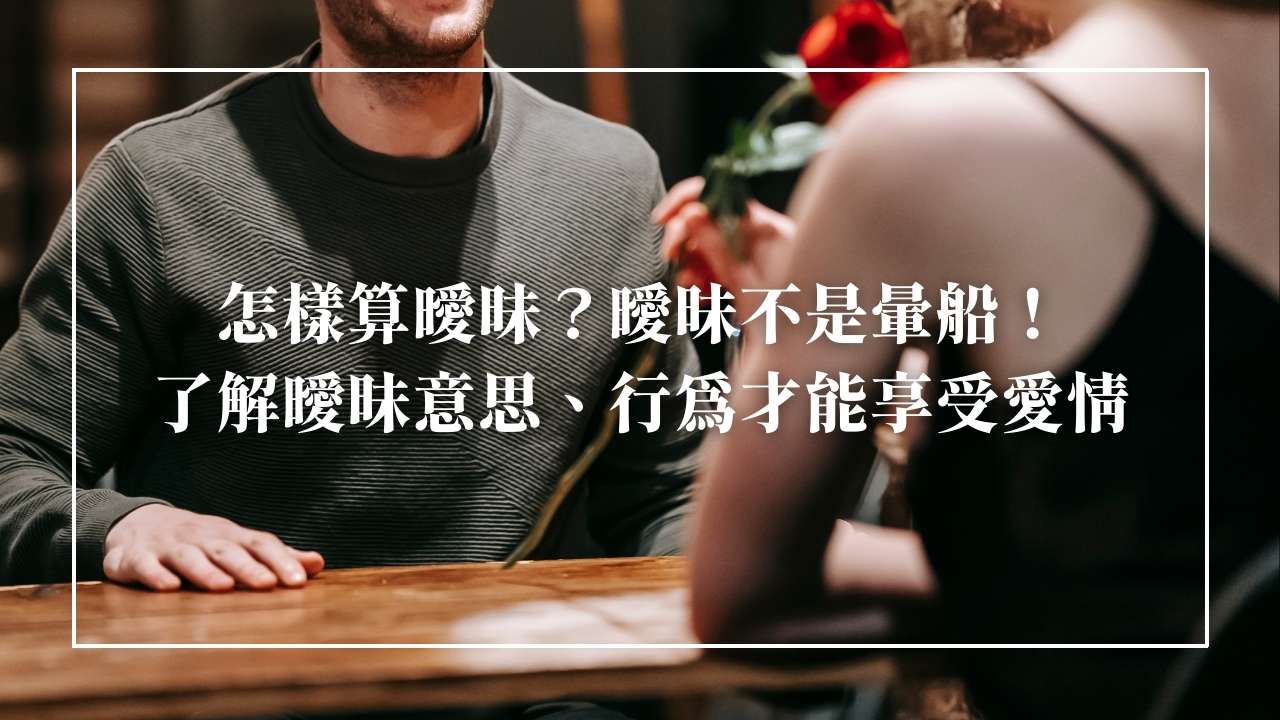 怎樣算曖昧？4種男女曖昧行為有哪些？分析曖昧意思和曖昧期！