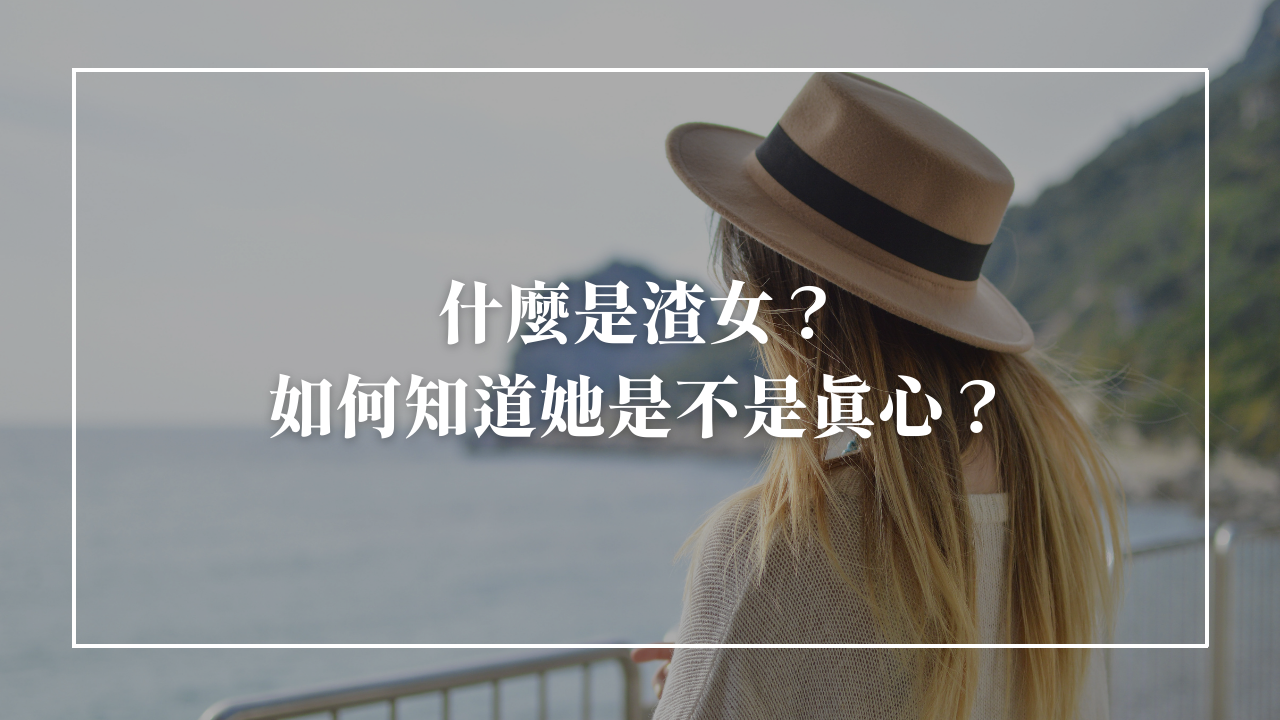 渣女是什麼？渣女有哪些特徵和行為？分析渣女4步驟